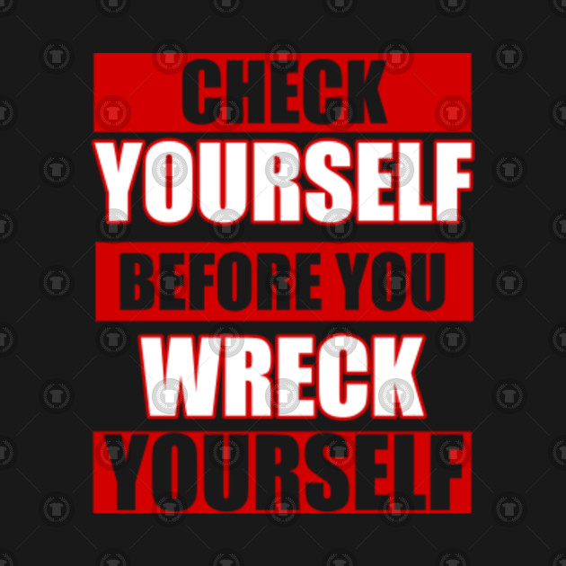 check yourself before you wreck yourself check yourself before you