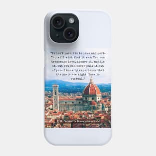 E.M. Forster quote: “It isn't possible to love and part. You will wish that it was. You can transmute love, ignore it, muddle it, but you can never pull it out of you. I know by experience that the poets are right: love is eternal.” Phone Case