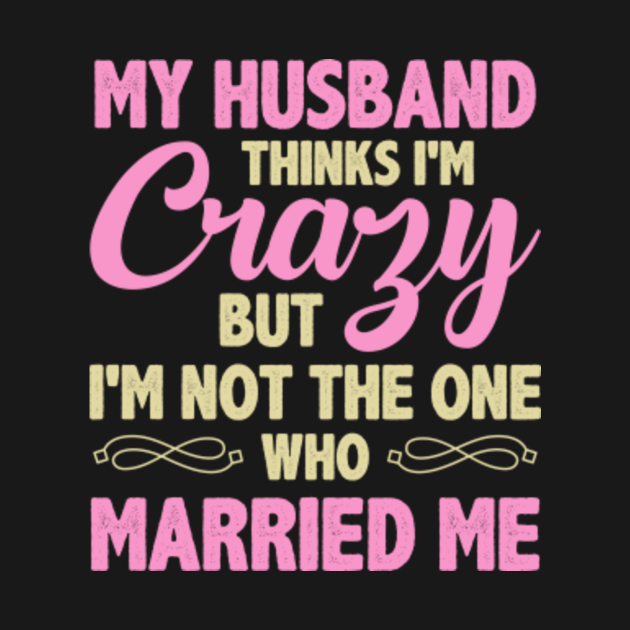 My Husband Thinks I'm Crazy wife - Wife Humor - T-Shirt | TeePublic