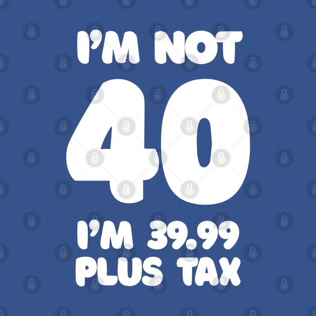 I'm Not 40 - I'm 39.99 Plus Tax by DankFutura