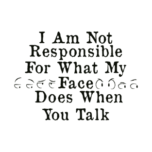 I Am Not Responsible For What My Face Does When You Talk T-Shirt