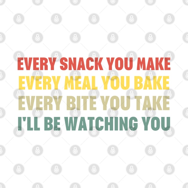 Every Snack You Make Every Meal You Bake Every Bite You Take I'll Be Watching You by HobbyAndArt