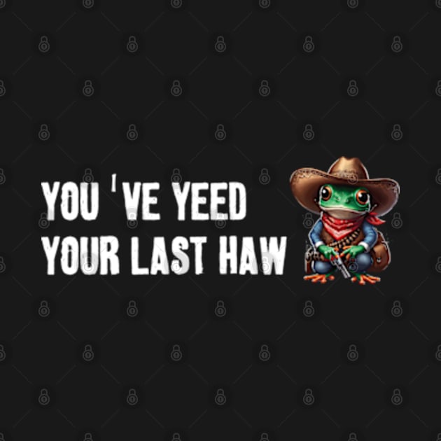 You've Yeed Your Last Haw by LaroyaloTees