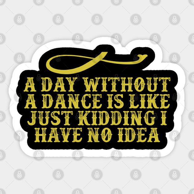 A Day Without A Dance Is Like Just Kidding I Have No Idea Funny Saying Graphic - Cute Funny Quote Saying - Sticker