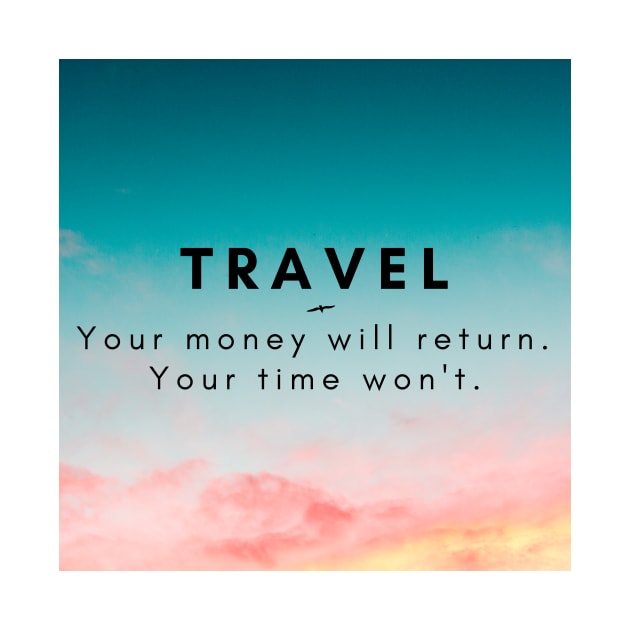 Travel. Your money will return. your time won't. by mazdesigns