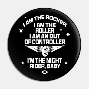 I am the rocker I am the roller I am an out of controller I’m the night rider baby Pin