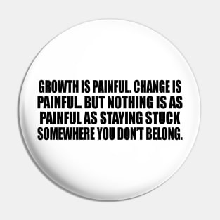 Growth is painful. Change is painful. But nothing is as painful as staying stuck somewhere you don’t belong Pin