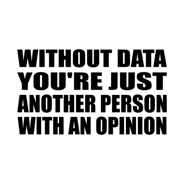 Without Data You're Just Another Person With An Opinion by It'sMyTime