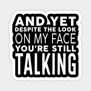 AND YET, DESPITE THE LOOK ON MY FACE, YOU'RE STILL TALKING Magnet