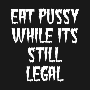 EAT PUSSY WHILE IT'S STILL LEGAL T-Shirt