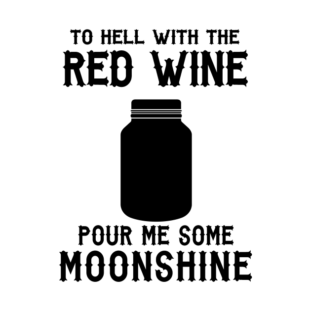 To Hell With the Red Wine Pour Me Some Moonshine by shopbudgets