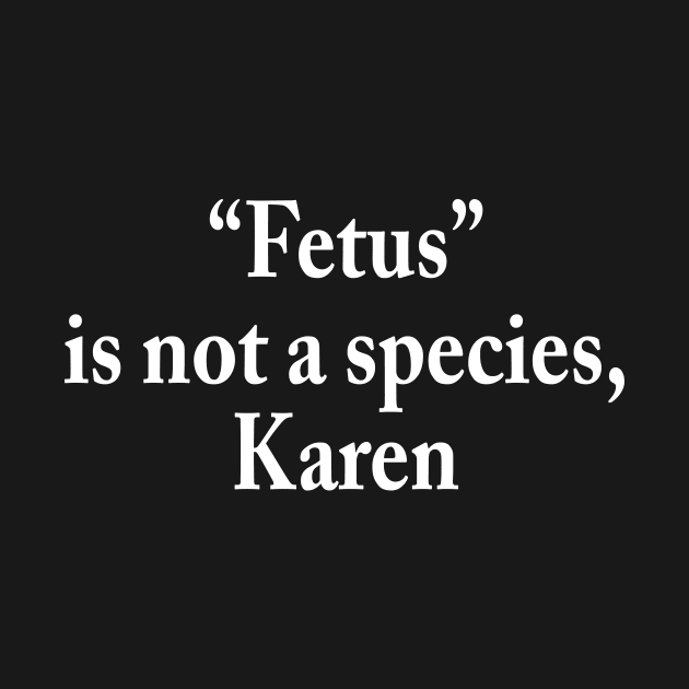 Fetus is not a species, Karen by TheCosmicTradingPost