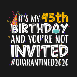 Funny It’s My 45th Birthday And You’re Not Invited Quarantined 2020 Happy Birthday T-Shirt