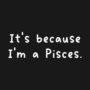 It's Because I'm A Pisces Zodiac Sign T-Shirt