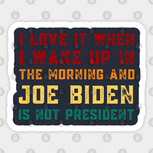 I Love It When I Wake Up In The Morning And Joe Biden Is Not President - Anti Joe Biden - Sticker