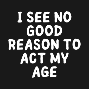 i see no good reason to act my age T-Shirt