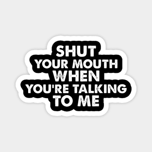 SHUT YOUR MOUTH  WHEN YOU’RE TALKING TO ME funny quote Magnet