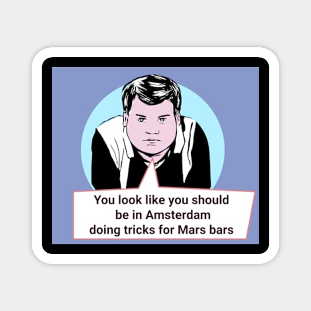 Gavin and Stacey Pop Art 'You Look Like You Should Be In Amsterdam Doing Tricks For Mars Bars' Magnet by Gallery XXII