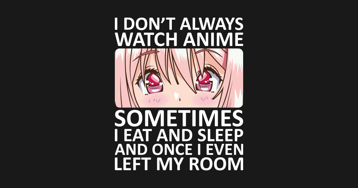 I Don't Always Watch Anime - I Dont Always Watch Anime Sometimes I