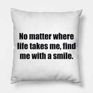 No matter where life takes me, find me with a smile Pillow