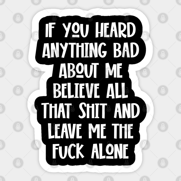 If You Heard Anything Bad About Me Believe All That Shit And Leave Me The Fuck Alone Sarcastic Sticker Teepublic