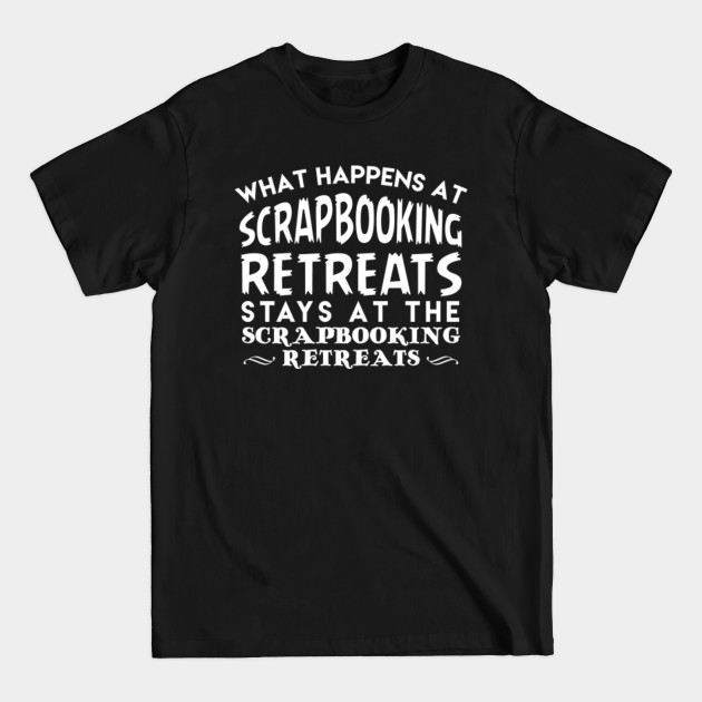 Discover What Happens At Scrapbooking Retreats Stays At The Scrapbooking Retreats - Birthday Present - T-Shirt