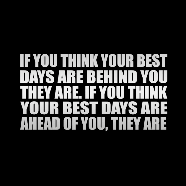 If you think your best days are behind you, they are. If you think your best days are ahead of you, they are by Geometric Designs