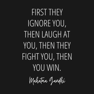 First they ignore you, then they laugh at you, then they fight you, then you win. - Mahatma Gandhi Quote (white) T-Shirt