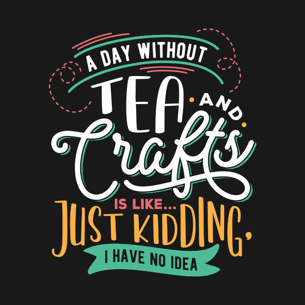 A Day Without Tea And Crafts Is Like Just Kidding I have no Idea by Craft Tea Wonders