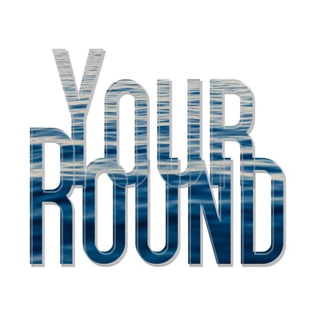 Your Round by afternoontees