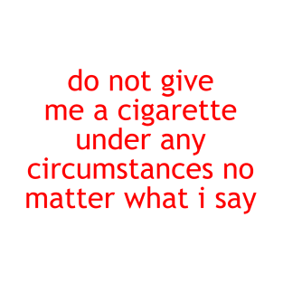 do not give me a cigarette under any circumstances no matter what i say T-Shirt