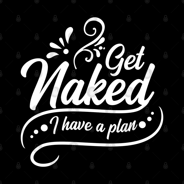 Get Naked I Have a Plan by ArtsyTshirts