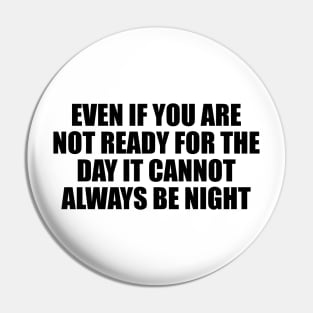 Even if you are not ready for the day it cannot always be night Pin