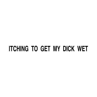 ITCHING TO GET MY DICK WET T-Shirt