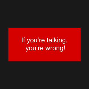 If you're talking, you're WRONG T-Shirt