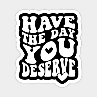 Have The Day You Deserve Magnet