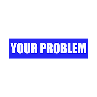 YOUR PROBLEM T-Shirt