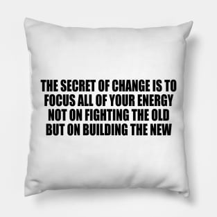 The secret of change is to focus all of your energy not on fighting the old but on building the new Pillow
