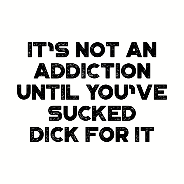 Funny Offensive It's Not An Addiction Until You've Sucked D*ck For It
