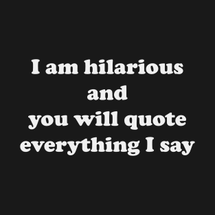 I am hilarious and you will quote everything I say T-Shirt