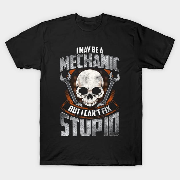 I May Be A Mechanic But I Can't Fix Stupid Funny Mechanic T-Shirt I May Be A Mechanic But I Can't Fix Stupid Funny Mechanic T-Shirt