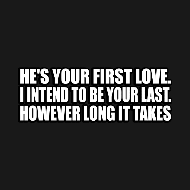 He's your first love. I intend to be your last. However long it takes by CRE4T1V1TY