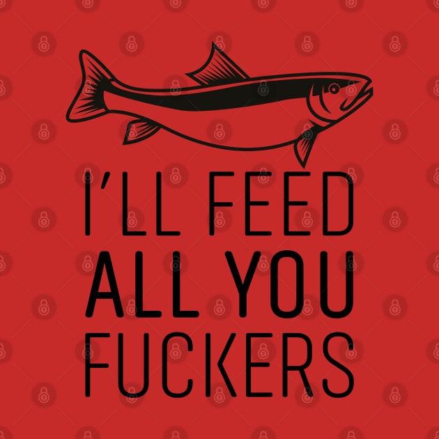 I'LL FEED ALL YOU FUCKERS by EdsTshirts