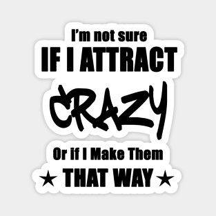 I'm not sure if I attract crazy or if I make them that way Magnet