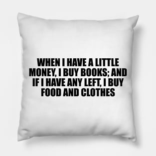 When I have a little money, I buy books; and if I have any left, I buy food and clothes Pillow