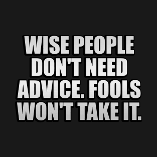 Wise people don't need advice. Fools won't take it T-Shirt