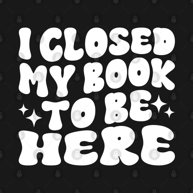 I Closed My Book To Be Here Funny Reading Books Lovers by WildFoxFarmCo