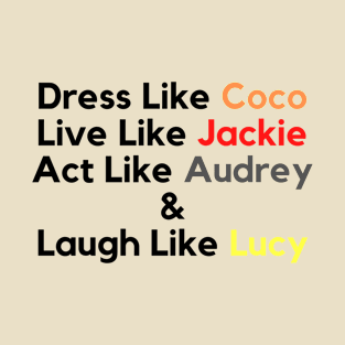 Dress Like Coco, Live Like Jackie, Act Like Audrey and Laugh Like Lucy T-Shirt