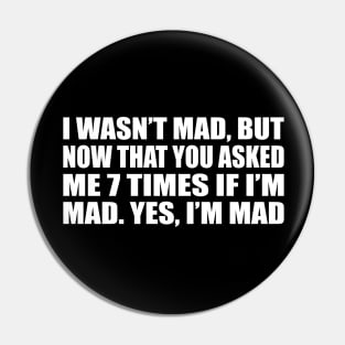 I wasn’t mad, but now that you asked me 7 times if I’m mad.. yes, I’m mad Pin