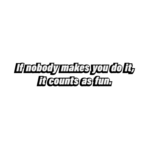 If nobody makes you do it, it counts as fun by BL4CK&WH1TE 